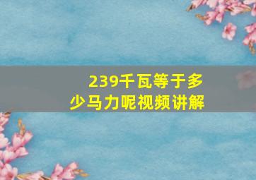 239千瓦等于多少马力呢视频讲解