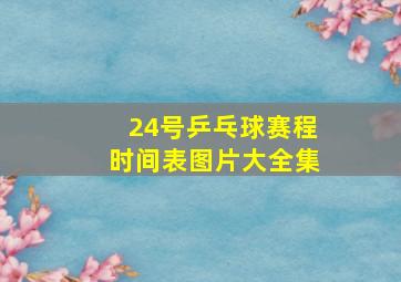 24号乒乓球赛程时间表图片大全集