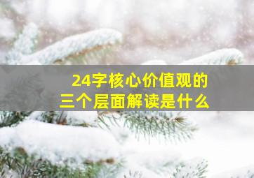 24字核心价值观的三个层面解读是什么