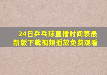 24日乒乓球直播时间表最新版下载视频播放免费观看