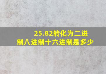 25.82转化为二进制八进制十六进制是多少