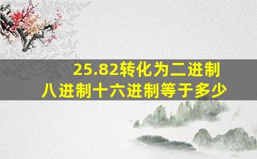 25.82转化为二进制八进制十六进制等于多少