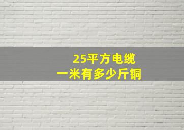 25平方电缆一米有多少斤铜