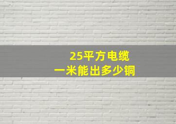 25平方电缆一米能出多少铜