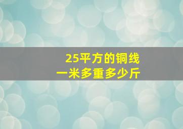 25平方的铜线一米多重多少斤