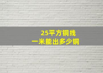 25平方铜线一米能出多少铜