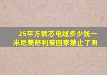 25平方铜芯电缆多少钱一米尼美舒利被国家禁止了吗