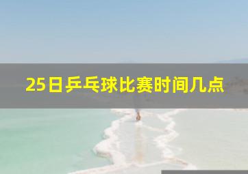 25日乒乓球比赛时间几点