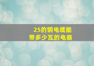 25的铜电缆能带多少瓦的电器