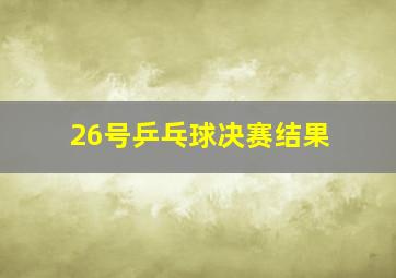 26号乒乓球决赛结果