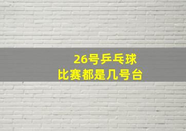 26号乒乓球比赛都是几号台