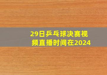 29日乒乓球决赛视频直播时间在2024