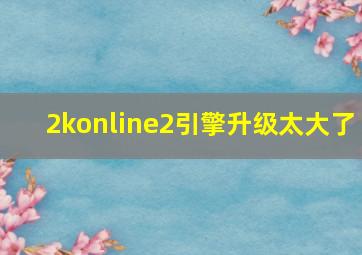 2konline2引擎升级太大了