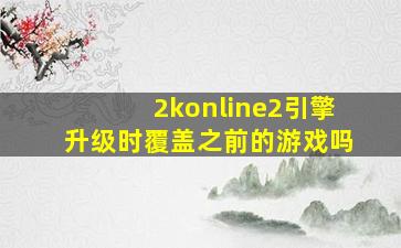 2konline2引擎升级时覆盖之前的游戏吗