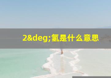 2°氢是什么意思