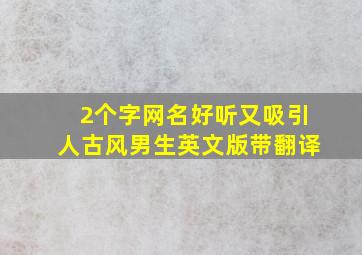 2个字网名好听又吸引人古风男生英文版带翻译