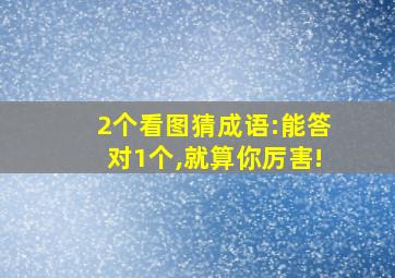 2个看图猜成语:能答对1个,就算你厉害!