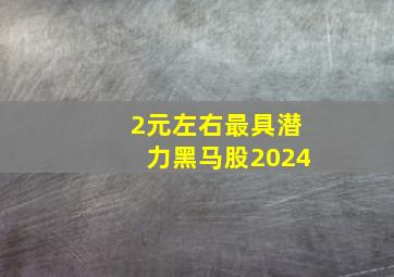 2元左右最具潜力黑马股2024