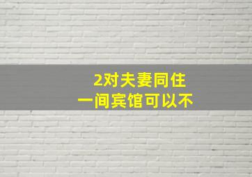 2对夫妻同住一间宾馆可以不