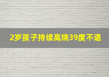 2岁孩子持续高烧39度不退