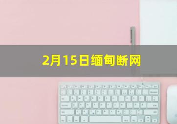 2月15日缅甸断网