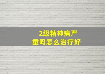 2级精神病严重吗怎么治疗好