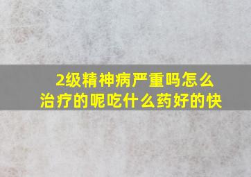 2级精神病严重吗怎么治疗的呢吃什么药好的快