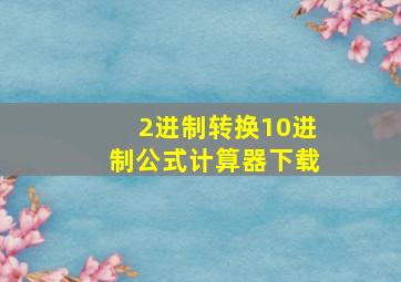 2进制转换10进制公式计算器下载