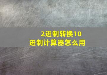 2进制转换10进制计算器怎么用