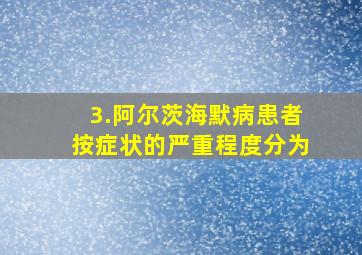 3.阿尔茨海默病患者按症状的严重程度分为