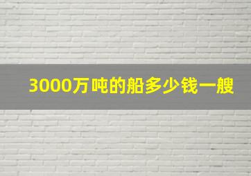 3000万吨的船多少钱一艘