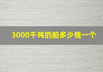 3000千吨的船多少钱一个