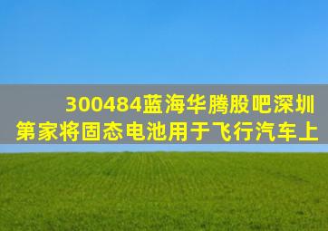 300484蓝海华腾股吧深圳第家将固态电池用于飞行汽车上