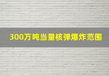 300万吨当量核弹爆炸范围