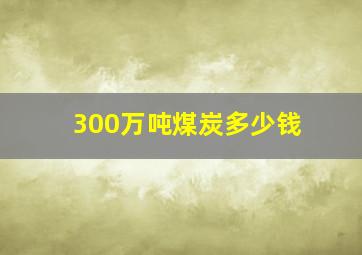 300万吨煤炭多少钱