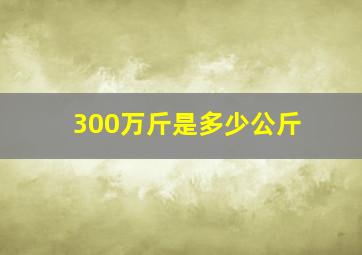 300万斤是多少公斤