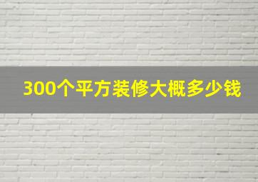 300个平方装修大概多少钱