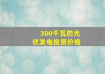 300千瓦的光伏发电投资价格