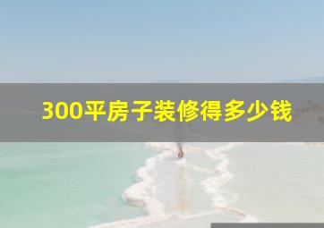 300平房子装修得多少钱