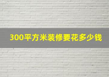 300平方米装修要花多少钱