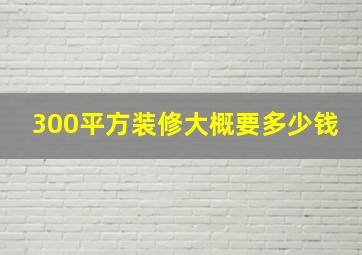 300平方装修大概要多少钱