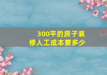 300平的房子装修人工成本要多少