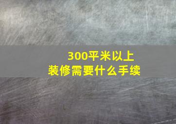 300平米以上装修需要什么手续