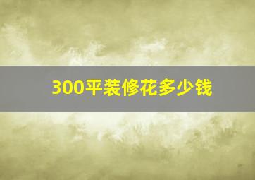 300平装修花多少钱