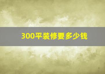 300平装修要多少钱