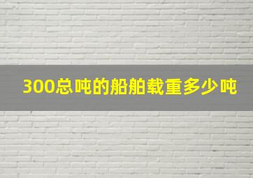 300总吨的船舶载重多少吨