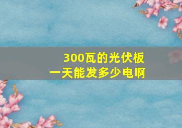 300瓦的光伏板一天能发多少电啊