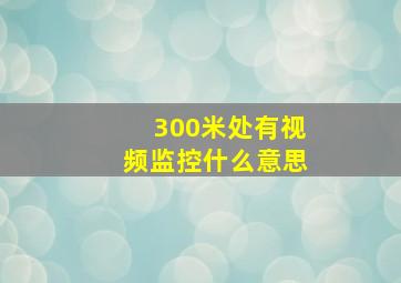 300米处有视频监控什么意思