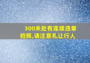 300米处有连续违章拍照,请注意礼让行人