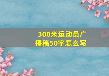 300米运动员广播稿50字怎么写